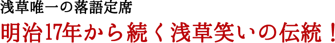 浅草唯一の落語定席 明治17年から続く浅草笑いの伝統！